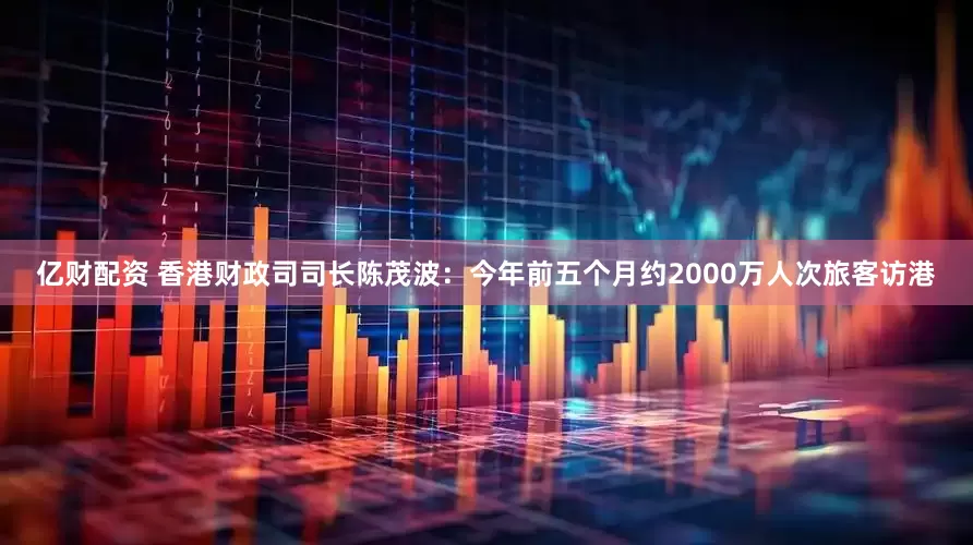 亿财配资 香港财政司司长陈茂波：今年前五个月约2000万人次旅客访港