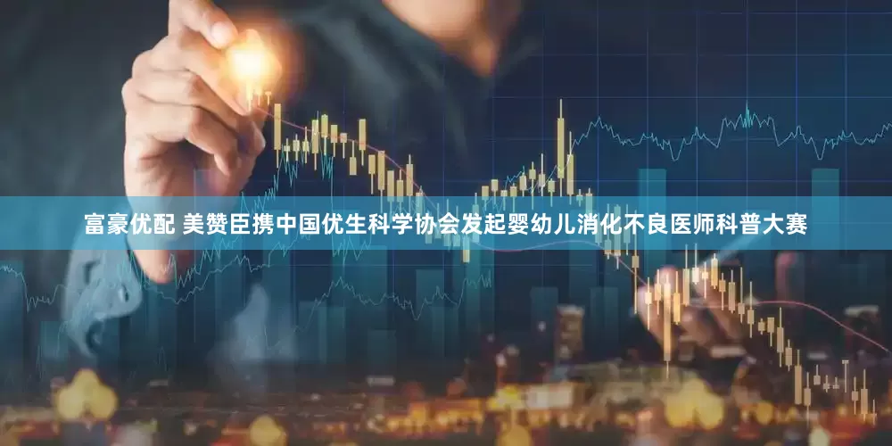 富豪优配 美赞臣携中国优生科学协会发起婴幼儿消化不良医师科普大赛