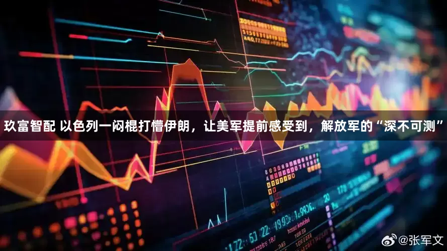 玖富智配 以色列一闷棍打懵伊朗，让美军提前感受到，解放军的“深不可测”