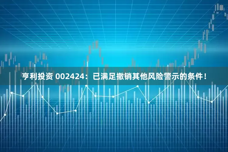 亨利投资 002424：已满足撤销其他风险警示的条件！