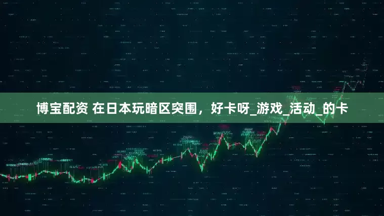 博宝配资 在日本玩暗区突围，好卡呀_游戏_活动_的卡