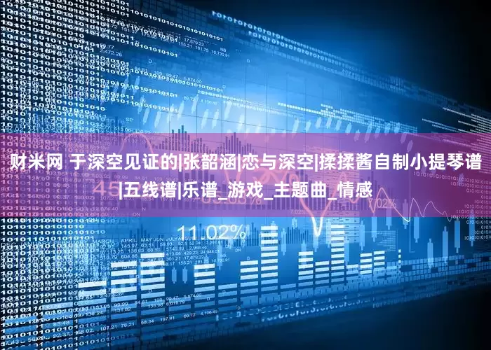 财米网 于深空见证的|张韶涵|恋与深空|揉揉酱自制小提琴谱|五线谱|乐谱_游戏_主题曲_情感