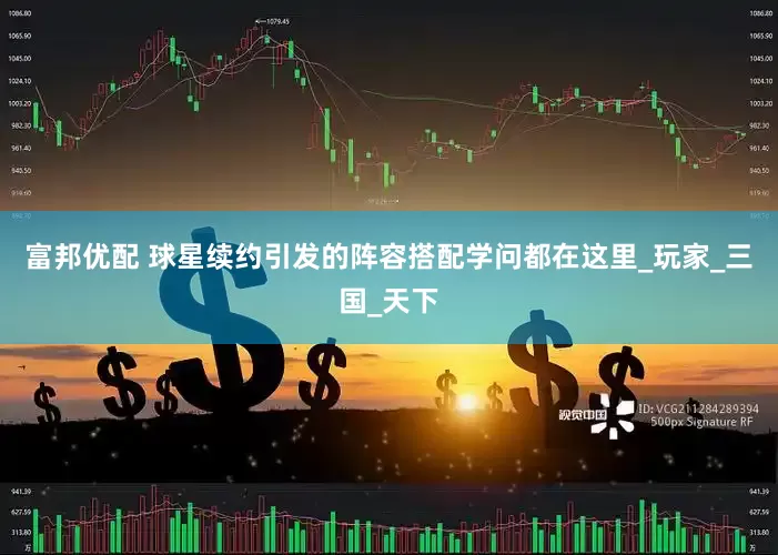 富邦优配 球星续约引发的阵容搭配学问都在这里_玩家_三国_天下