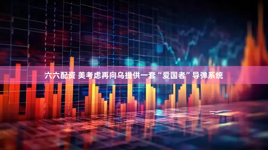 六六配资 美考虑再向乌提供一套“爱国者”导弹系统