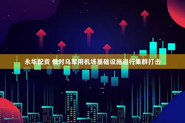 永华配资 俄对乌军用机场基础设施进行集群打击