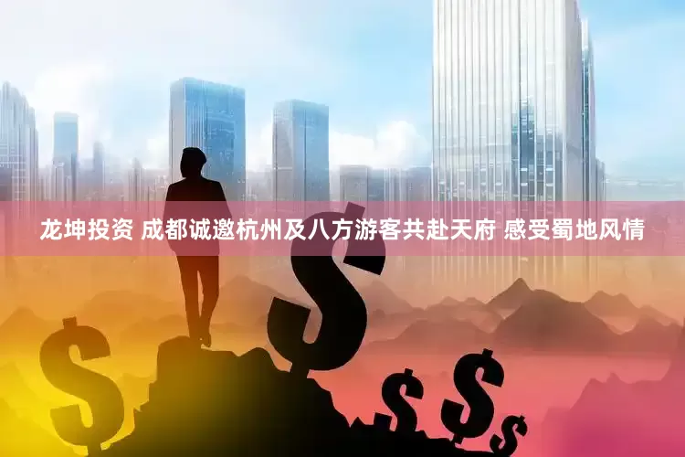 龙坤投资 成都诚邀杭州及八方游客共赴天府 感受蜀地风情