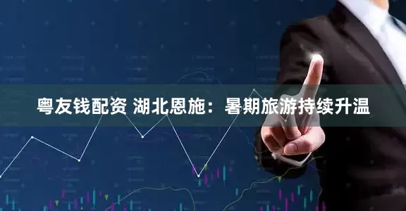 粤友钱配资 湖北恩施：暑期旅游持续升温