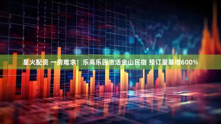 星火配资 一房难求！乐高乐园激活金山民宿 预订量暴增600%