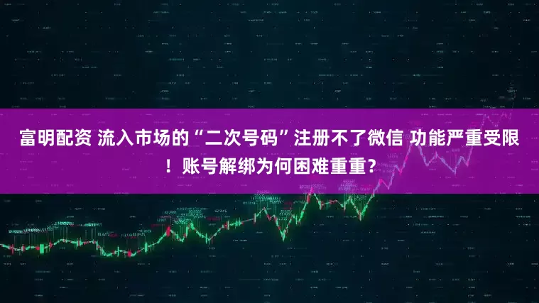 富明配资 流入市场的“二次号码”注册不了微信 功能严重受限！账号解绑为何困难重重？