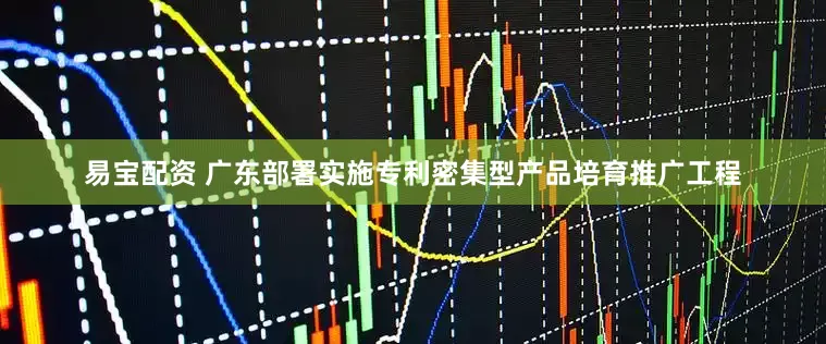 易宝配资 广东部署实施专利密集型产品培育推广工程