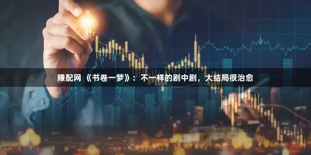 赚配网 《书卷一梦》：不一样的剧中剧，大结局很治愈