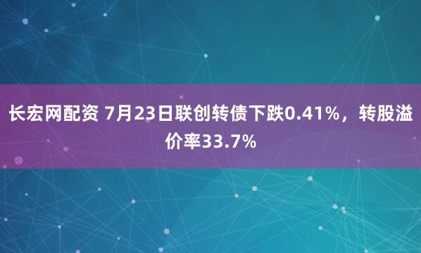 长宏网配资 7月23日联创转债下跌0.41%，转股溢价率33.7%