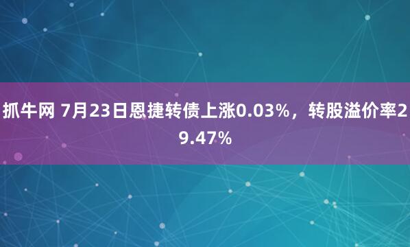 抓牛网 7月23日恩捷转债上涨0.03%，转股溢价率29.47%