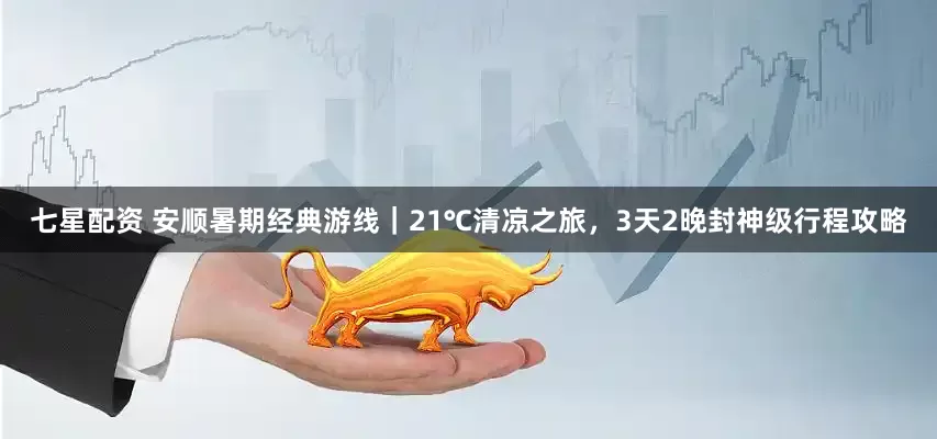 七星配资 安顺暑期经典游线｜21℃清凉之旅，3天2晚封神级行程攻略