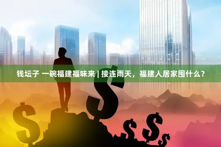钱坛子 一碗福建福味来 | 接连雨天，福建人居家囤什么？