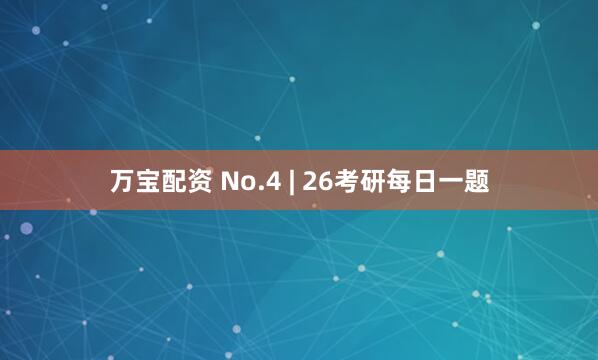 万宝配资 No.4 | 26考研每日一题