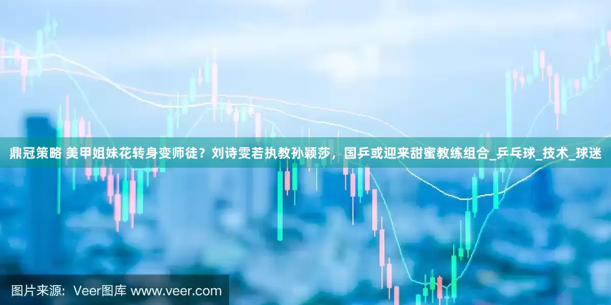 鼎冠策略 美甲姐妹花转身变师徒？刘诗雯若执教孙颖莎，国乒或迎来甜蜜教练组合_乒乓球_技术_球迷