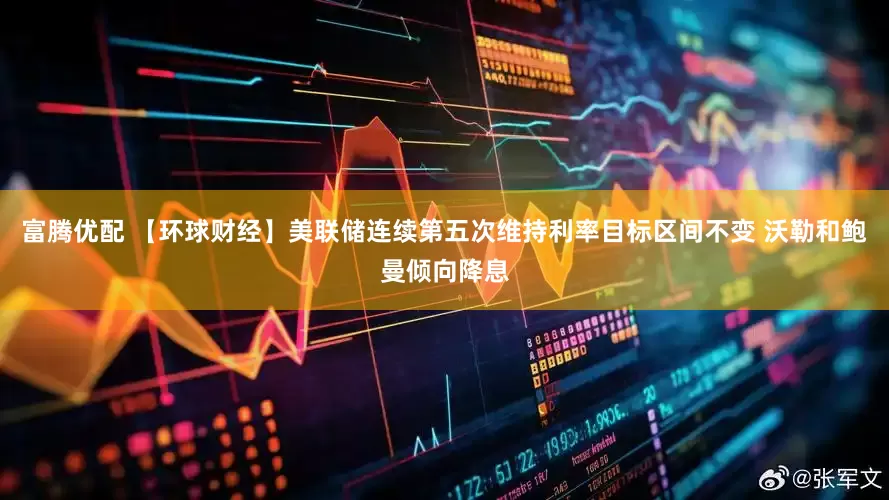 富腾优配 【环球财经】美联储连续第五次维持利率目标区间不变 沃勒和鲍曼倾向降息