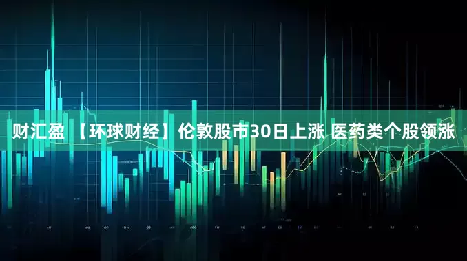 财汇盈 【环球财经】伦敦股市30日上涨 医药类个股领涨