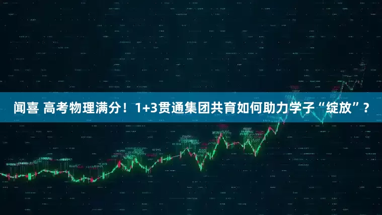 闻喜 高考物理满分！1+3贯通集团共育如何助力学子“绽放”？
