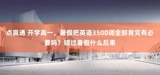 点赢通 开学高一，暑假把英语3500词全部背完有必要吗？错过暑假什么后果