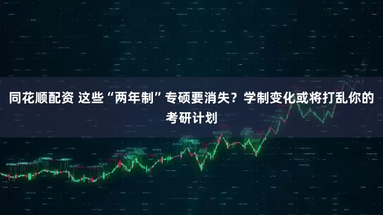 同花顺配资 这些“两年制”专硕要消失？学制变化或将打乱你的考研计划