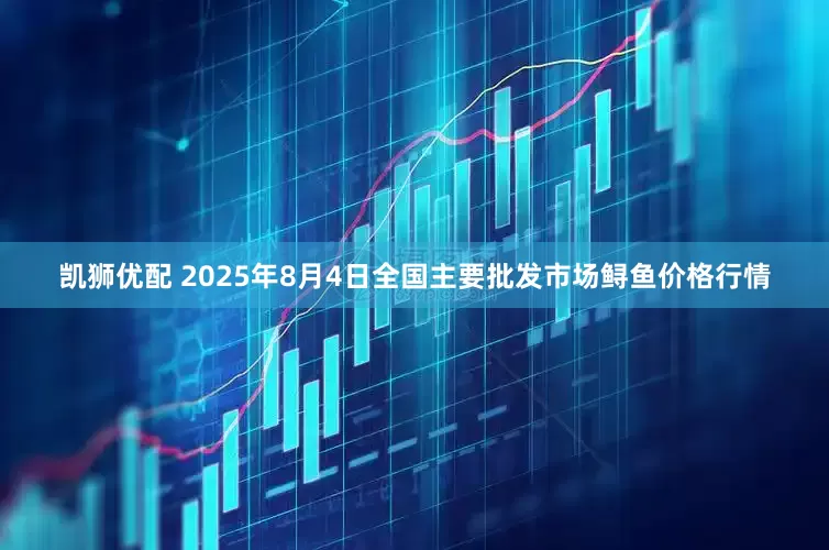 凯狮优配 2025年8月4日全国主要批发市场鲟鱼价格行情