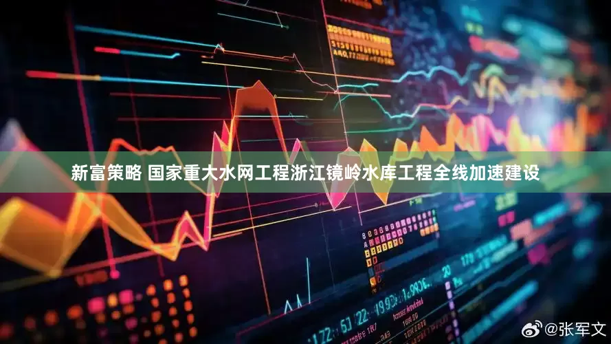 新富策略 国家重大水网工程浙江镜岭水库工程全线加速建设