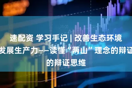速配资 学习手记 | 改善生态环境就是发展生产力——读懂“两山”理念的辩证思维