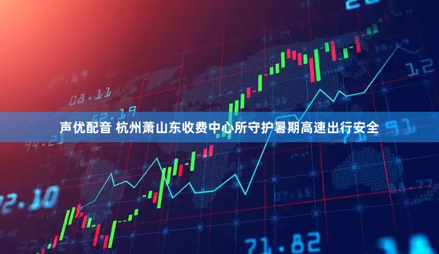 声优配音 杭州萧山东收费中心所守护暑期高速出行安全