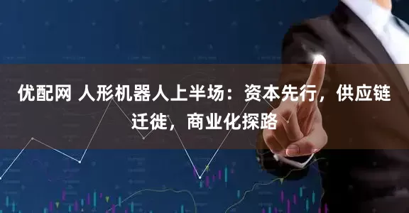 优配网 人形机器人上半场：资本先行，供应链迁徙，商业化探路