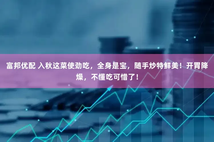 富邦优配 入秋这菜使劲吃，全身是宝，随手炒特鲜美！开胃降燥，不懂吃可惜了！