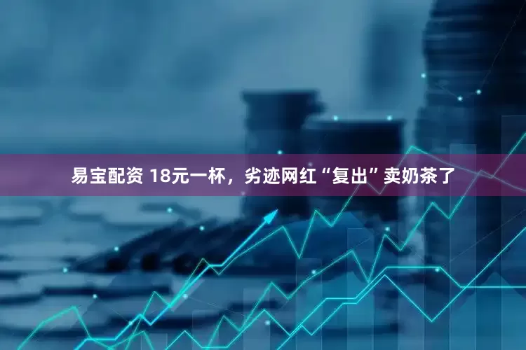 易宝配资 18元一杯，劣迹网红“复出”卖奶茶了