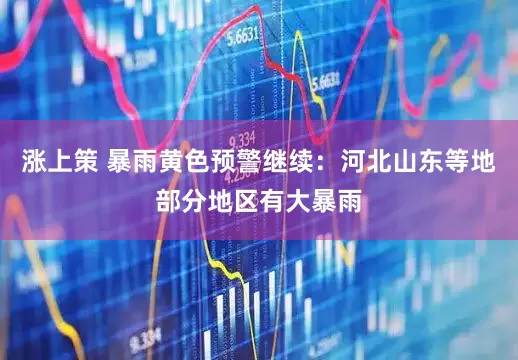 涨上策 暴雨黄色预警继续：河北山东等地部分地区有大暴雨