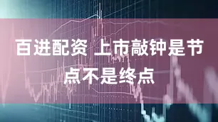 百进配资 上市敲钟是节点不是终点