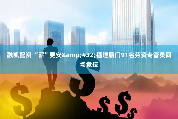 融凯配资 “薪”更安&#32;福建厦门91名劳资专管员同场竞技