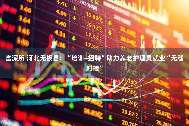 富深所 河北无极县：“培训+招聘”助力养老护理员就业“无缝对接”