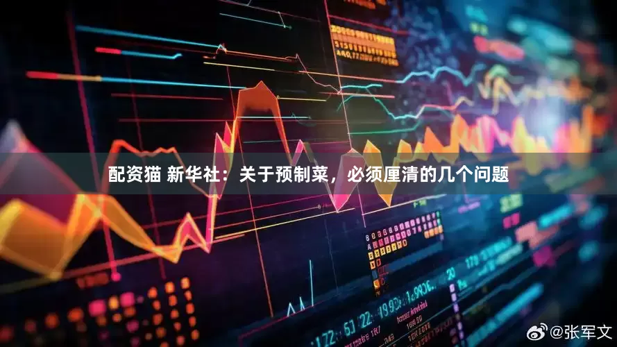 配资猫 新华社：关于预制菜，必须厘清的几个问题