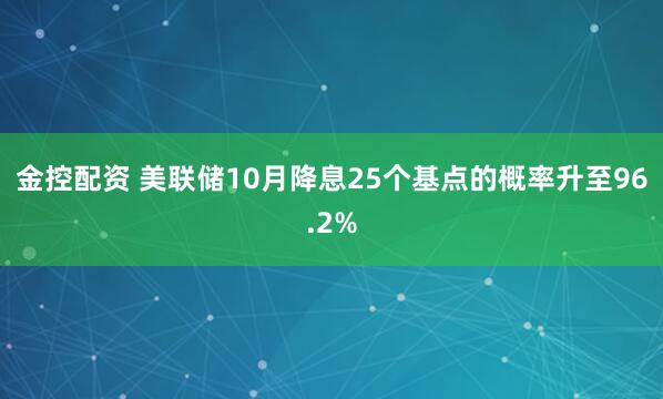 金控配资 美联储10月降息25个基点的概率升至96.2%