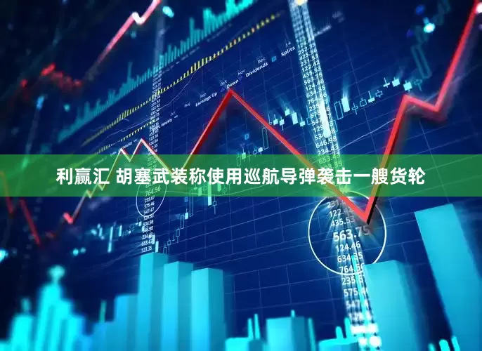 利赢汇 胡塞武装称使用巡航导弹袭击一艘货轮