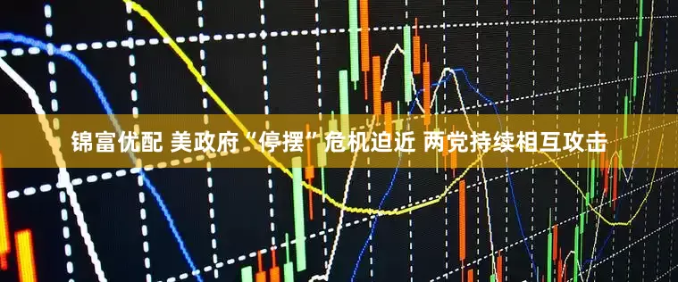 锦富优配 美政府“停摆”危机迫近 两党持续相互攻击