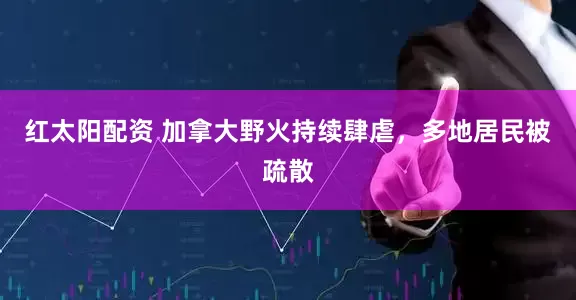 红太阳配资 加拿大野火持续肆虐，多地居民被疏散