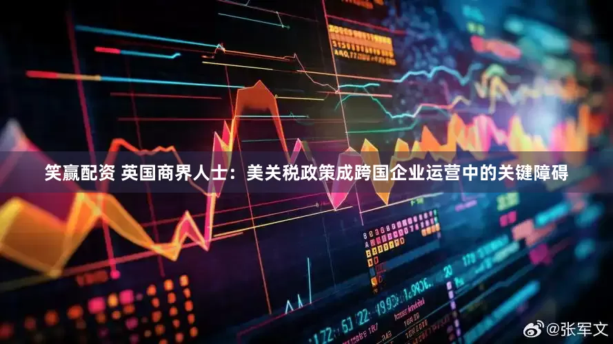 笑赢配资 英国商界人士：美关税政策成跨国企业运营中的关键障碍