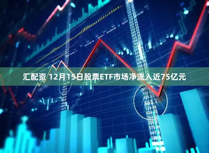 汇配资 12月15日股票ETF市场净流入近75亿元