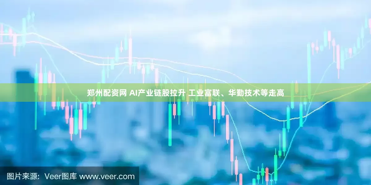 郑州配资网 AI产业链股拉升 工业富联、华勤技术等走高