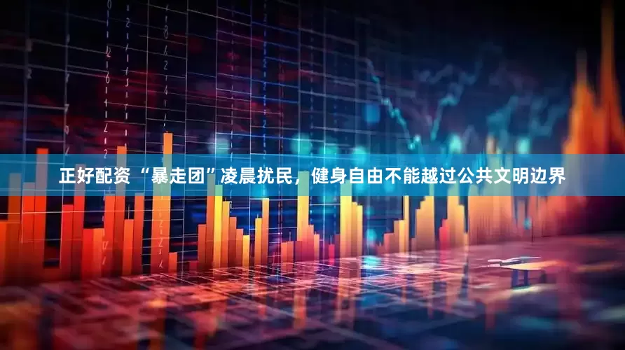 正好配资 “暴走团”凌晨扰民,健身自由不能越过公共文明边界