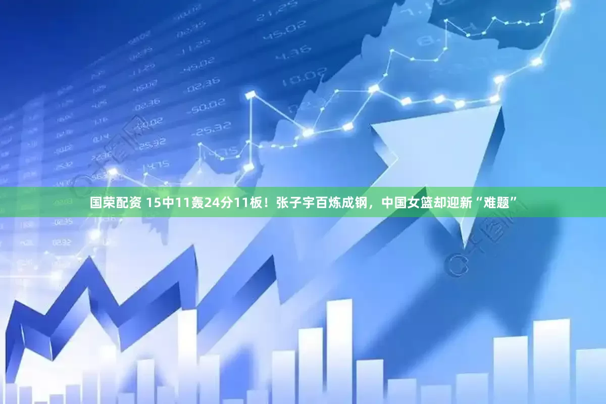 国荣配资 15中11轰24分11板！张子宇百炼成钢，中国女篮却迎新“难题”