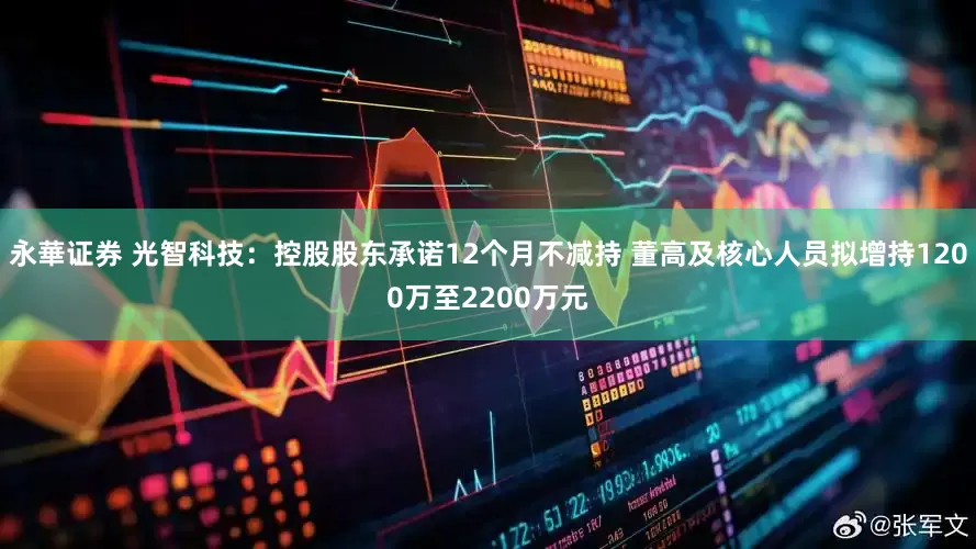 永華证券 光智科技：控股股东承诺12个月不减持 董高及核心人员拟增持1200万至2200万元