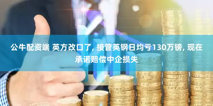公牛配资端 英方改口了, 接管英钢日均亏130万镑, 现在承诺赔偿中企损失